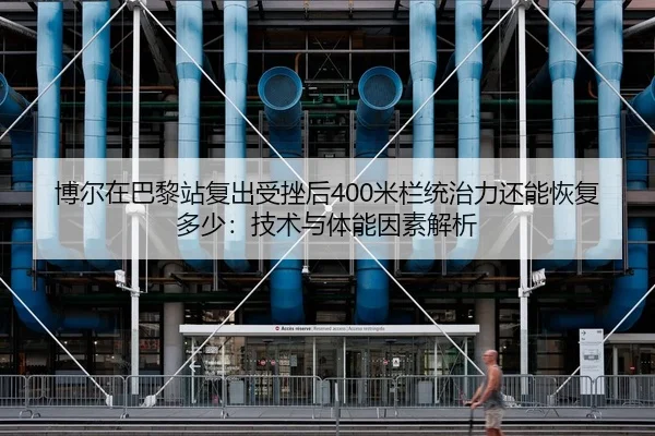 博尔在巴黎站复出受挫后400米栏统治力还能恢复多少：技术与体能因素解析