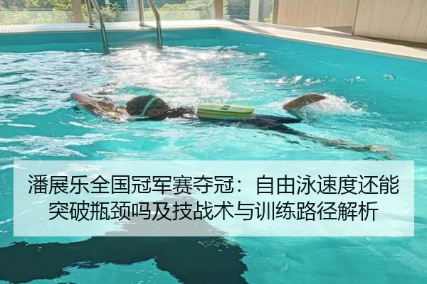 潘展乐全国冠军赛夺冠：自由泳速度还能突破瓶颈吗及技战术与训练路径解析