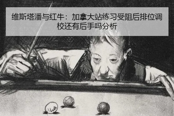 维斯塔潘与红牛：加拿大站练习受阻后排位调校还有后手吗分析